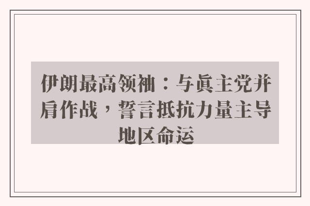 伊朗最高领袖：与真主党并肩作战，誓言抵抗力量主导地区命运